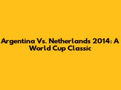 Argentina Vs. Netherlands 2014: A World Cup Classic