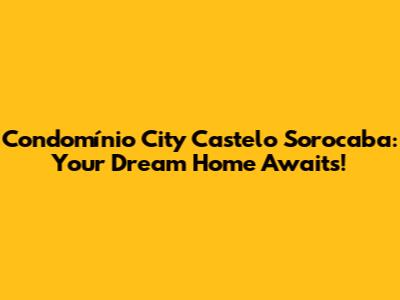 Condomínio City Castelo Sorocaba: Your Dream Home Awaits!