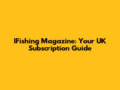 IFishing Magazine: Your UK Subscription Guide