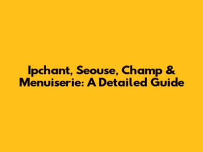 Ipchant, Seouse, Champ & Menuiserie: A Detailed Guide