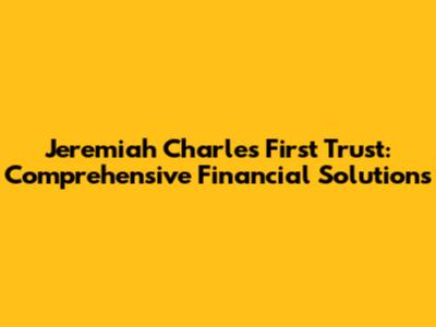 Jeremiah Charles First Trust: Comprehensive Financial Solutions