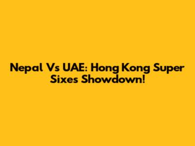 Nepal Vs UAE: Hong Kong Super Sixes Showdown!