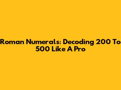 Roman Numerals: Decoding 200 To 500 Like A Pro