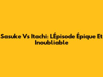 Sasuke Vs Itachi: L'Épisode Épique Et Inoubliable
