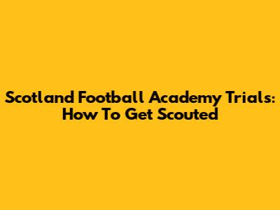 Scotland Football Academy Trials: How To Get Scouted